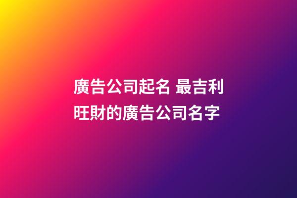 廣告公司起名 最吉利旺財的廣告公司名字-第1張-公司起名-玄機派